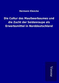 Produktbild: Die Cultur des Maulbeerbaumes und die Zucht der Seidenraupe als Erwerbsmittel in Norddeutschland