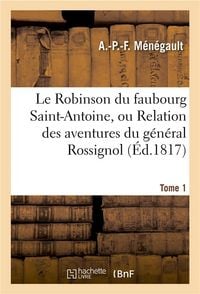 Produktbild: Le Robinson Du Faubourg Saint-Antoine, Ou Relation Des Aventures Du G&eacute;n&eacute;ral Rossignol. Tome 1