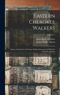 Produktbild: Eastern Cherokee Walkers; Claims of People by the Name Walker Intermarried With the Cherokee Indians; Volume 1