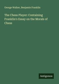 Produktbild: The Chess Player: Containing Franklin's Essay on the Morals of Chess