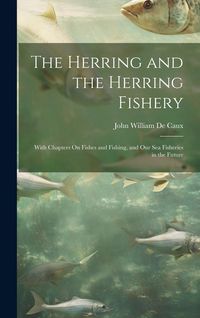 Produktbild: The Herring and the Herring Fishery: With Chapters On Fishes and Fishing, and Our Sea Fisheries in the Future
