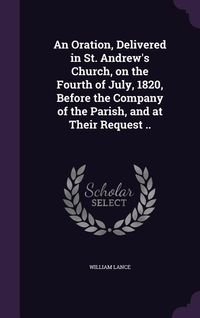 Produktbild: An Oration, Delivered in St. Andrew's Church, on the Fourth of July, 1820, Before the Company of the Parish, and at Their Request ..