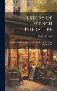 Produktbild: History Of French Literature: From The Classical Renaissance Until The End Of The Reign Of Louis Xiv