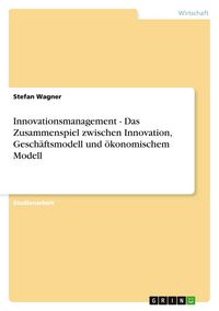 Produktbild: Innovationsmanagement - Das Zusammenspiel zwischen Innovation, Gesch&auml;ftsmodell und &ouml;konomischem Modell