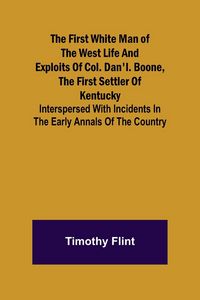 Produktbild: The First White Man of the West Life And Exploits Of Col. Dan'l. Boone, The First Settler Of Kentucky; Interspersed With Incidents In The Early Annals