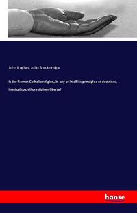 Produktbild: Is the Roman Catholic religion, in any or in all its principles or doctrines, inimical to civil or religious liberty?