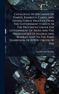 Produktbild: Catalogue Of Specimens Of Timber, Bamboos, Canes, And Other Forest Produce From The Government Forests In The Provinces Under The Government Of India