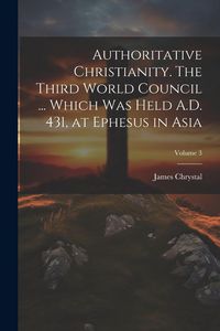 Produktbild: Authoritative Christianity. The Third World Council ... Which was Held A.D. 431, at Ephesus in Asia; Volume 3