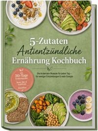 Produktbild: 5-Zutaten Antientz&uuml;ndliche Ern&auml;hrung Kochbuch: Die leckersten Rezepte f&uuml;r jeden Tag &ndash; f&uuml;r weniger Entz&uuml;ndungen & mehr Energie &ndash; inkl. 30-Tage-Ern&auml;hrungsplan, Brote, Dips & Aufstriche, Smoothies