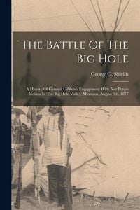 Produktbild: The Battle Of The Big Hole: A History Of General Gibbon's Engagement With Nez Perc&eacute;s Indians In The Big Hole Valley, Montana, August 9th, 1877