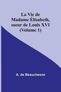 Produktbild: La Vie de Madame &Eacute;lisabeth, soeur de Louis XVI (Volume 1)