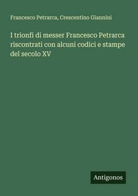 Produktbild: I trionfi di messer Francesco Petrarca riscontrati con alcuni codici e stampe del secolo XV