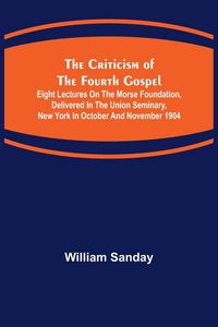 Produktbild: The Criticism of the Fourth Gospel; Eight Lectures on the Morse Foundation, Delivered in the Union Seminary, New York in October and November 1904