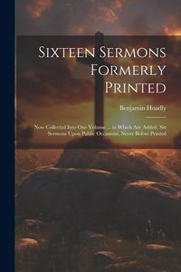 Produktbild: Sixteen Sermons Formerly Printed: Now Collected Into One Volume ... to Which Are Added, Six Sermons Upon Public Occasions, Never Before Printed