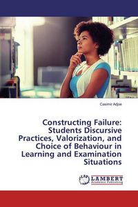 Produktbild: Constructing Failure: Students Discursive Practices, Valorization, and Choice of Behaviour in Learning and Examination Situations