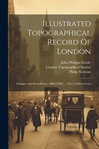 Produktbild: Illustrated Topographical Record Of London: Changes And Demolitions, 1880-[1890] .... First [-third] Series