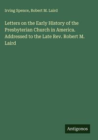 Produktbild: Letters on the Early History of the Presbyterian Church in America. Addressed to the Late Rev. Robert M. Laird