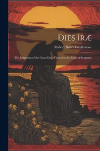 Produktbild: Dies Ir&aelig;: The Judgment of the Great Day, Viewed in the Light of Scripture