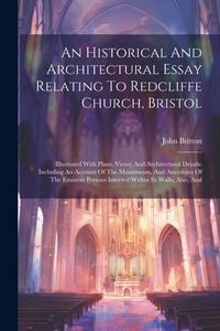 Produktbild: An Historical And Architectural Essay Relating To Redcliffe Church, Bristol: Illustrated With Plans, Views, And Architectural Details: Including An Ac