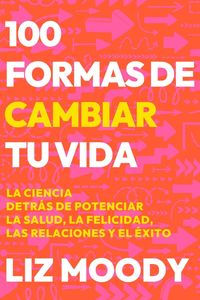 Produktbild: 100 Formas de Cambiar Tu Vida: La Ciencia Detr&aacute;s de Potenciar La Salud, La Felicidad, Las Relaciones Y El &Eacute;xito / 100 Ways to Change Your Life
