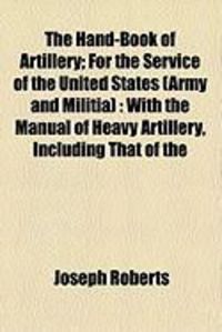 Produktbild: The Hand-Book of Artillery; For the Service of the United States (Army and Militia): With the Manual of Heavy Artillery, Including That of the