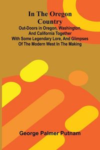 Produktbild: In The Oregon Country; Out-Doors In Oregon, Washington, And California Together With Some Legendary Lore, And Glimpses Of The Modern West In The Makin