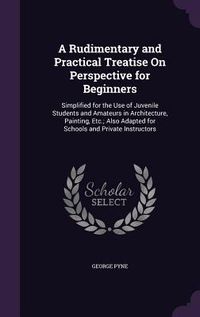 Produktbild: A Rudimentary and Practical Treatise on Perspective for Beginners: Simplified for the Use of Juvenile Students and Amateurs in Architecture, Paintin