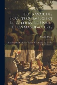 Produktbild: Du Travail Des Enfants Qu'emploient Les Ateliers, Les Usines Et Les Manufactures: Consid&eacute;r&eacute; Dans Les Int&eacute;r&ecirc;ts Mutuels De La Soci&eacute;t&eacute;, Des Familles Et D