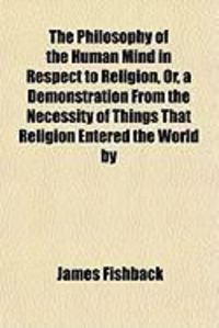 Produktbild: The Philosophy of the Human Mind in Respect to Religion, Or, a Demonstration from the Necessity of Things That Religion Entered the World by