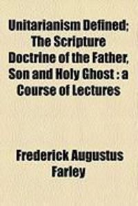 Produktbild: Unitarianism Defined; The Scripture Doctrine of the Father, Son and Holy Ghost: A Course of Lectures