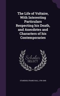 Produktbild: The Life of Voltaire, With Interesting Particulars Respecting his Death, and Anecdotes and Characters of his Contemporaries