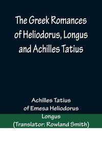 Produktbild: The Greek Romances of Heliodorus, Longus and Achilles Tatius; Comprising the Ethiopics; or, Adventures of Theagenes and Chariclea; The pastoral amours