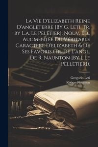 Produktbild: La Vie D'elizabeth Reine D'angleterre [By G. Leti. Tr. by L.a. Le Peletier]. Nouv. &Eacute;d., Augment&eacute;e Du V&eacute;ritable Caractere D'elizabeth & De Ses Favoris