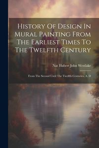 Produktbild: History Of Design In Mural Painting From The Earliest Times To The Twelfth Century: From The Second Until The Twelfth Centuries, A. D