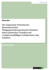 Produktbild: Das ungenutzte Potential des Kunstunterrichts. P&auml;dagogisch-therapeutisches Handeln durch plastisches Gestalten mit verhaltensauff&auml;lligen Sch&uuml;lerinnen