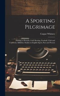 Produktbild: A Sporting Pilgrimage; Riding to Hounds, Golf, Rowing, Football, Club and University Athletics. Studies in English Sport, Past and Present