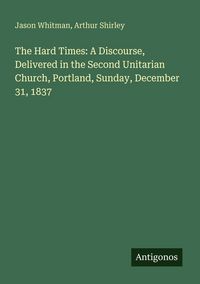 Produktbild: The Hard Times: A Discourse, Delivered in the Second Unitarian Church, Portland, Sunday, December 31, 1837
