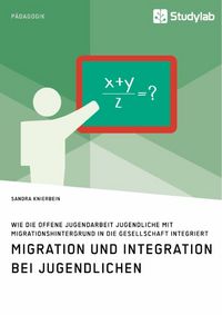 Produktbild: Migration und Integration bei Jugendlichen. Wie die Offene Jugendarbeit Jugendliche mit Migrationshintergrund in die Gesellschaft integriert