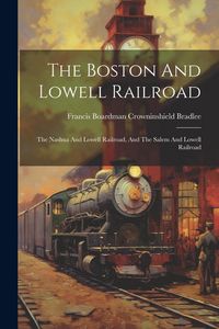 Produktbild: The Boston And Lowell Railroad: The Nashua And Lowell Railroad, And The Salem And Lowell Railroad