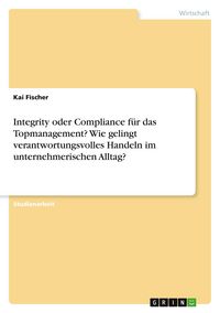 Produktbild: Integrity oder Compliance f&uuml;r das Topmanagement? Wie gelingt verantwortungsvolles Handeln im unternehmerischen Alltag?