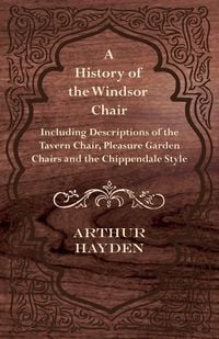 Produktbild: A History of the Windsor Chair - Including Descriptions of the Tavern Chair, Pleasure Garden Chairs and the Chippendale Style