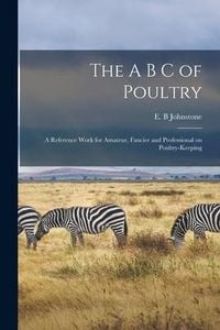 Produktbild: The A B C of Poultry; a Reference Work for Amateur, Fancier and Professional on Poultry-keeping