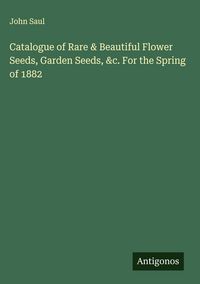 Produktbild: Catalogue of Rare & Beautiful Flower Seeds, Garden Seeds, &c. For the Spring of 1882