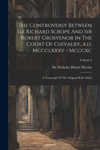 Produktbild: The Controversy Between Sir Richard Scrope And Sir Robert Grosvenor In The Court Of Chivalry, A.d. Mccclxxxv - Mcccxc: A Transcript Of The Original Ro
