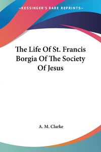 Produktbild: Clarke, A: Life Of St. Francis Borgia Of The Society Of Jesu