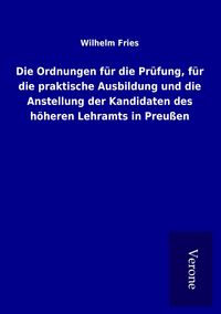Produktbild: Die Ordnungen f&uuml;r die Pr&uuml;fung, f&uuml;r die praktische Ausbildung und die Anstellung der Kandidaten des h&ouml;heren Lehramts in Preu&szlig;en