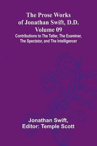 Produktbild: The Prose Works of Jonathan Swift, D.D. - Volume 09; Contributions to The Tatler, The Examiner, The Spectator, and The Intelligencer
