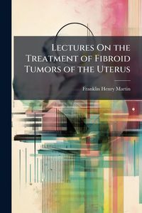 Produktbild: Lectures On the Treatment of Fibroid Tumors of the Uterus