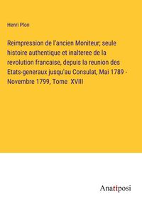 Produktbild: Reimpression de l'ancien Moniteur; seule histoire authentique et inalteree de la revolution francaise, depuis la reunion des Etats-generaux jusqu'au C