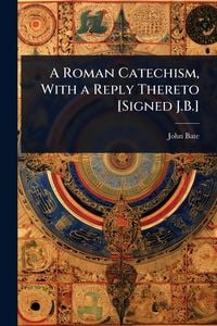 Produktbild: A Roman Catechism, With a Reply Thereto [Signed J.B.]
